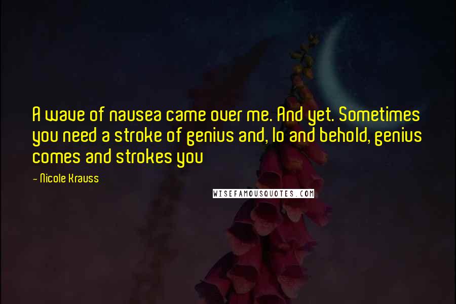 Nicole Krauss Quotes: A wave of nausea came over me. And yet. Sometimes you need a stroke of genius and, lo and behold, genius comes and strokes you