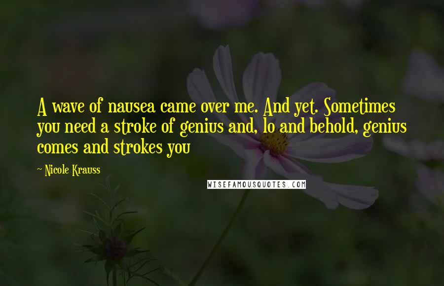 Nicole Krauss Quotes: A wave of nausea came over me. And yet. Sometimes you need a stroke of genius and, lo and behold, genius comes and strokes you