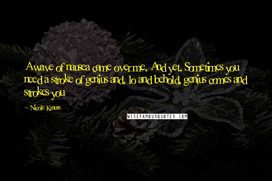 Nicole Krauss Quotes: A wave of nausea came over me. And yet. Sometimes you need a stroke of genius and, lo and behold, genius comes and strokes you