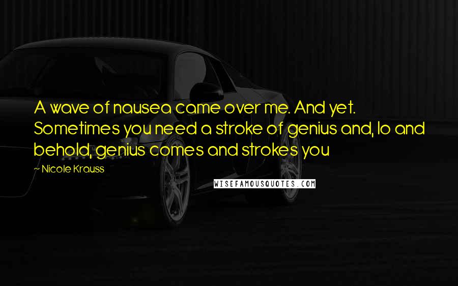 Nicole Krauss Quotes: A wave of nausea came over me. And yet. Sometimes you need a stroke of genius and, lo and behold, genius comes and strokes you