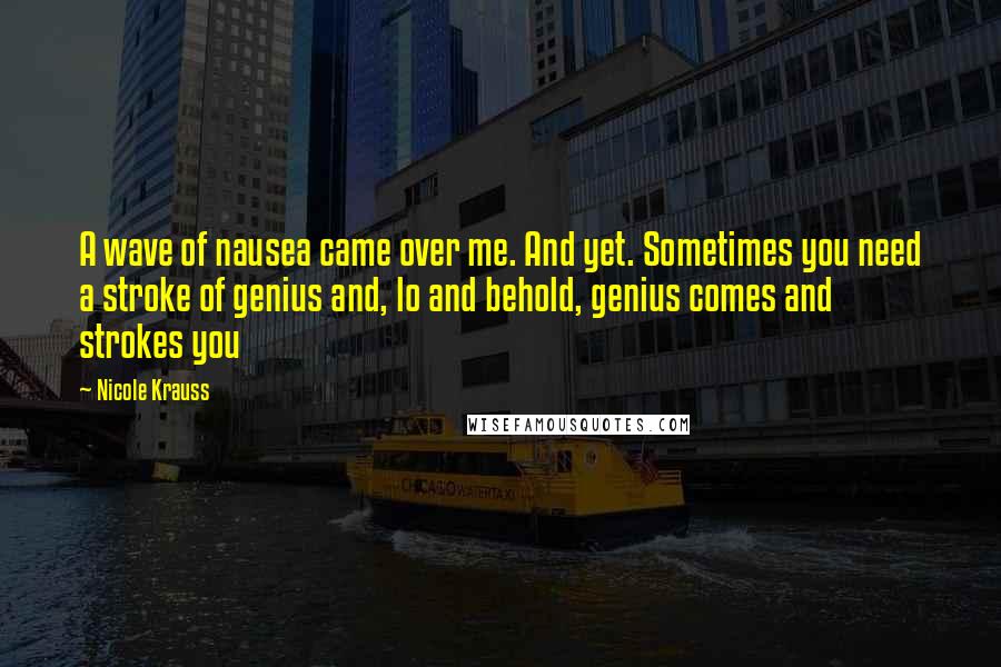 Nicole Krauss Quotes: A wave of nausea came over me. And yet. Sometimes you need a stroke of genius and, lo and behold, genius comes and strokes you