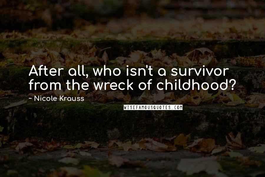 Nicole Krauss Quotes: After all, who isn't a survivor from the wreck of childhood?