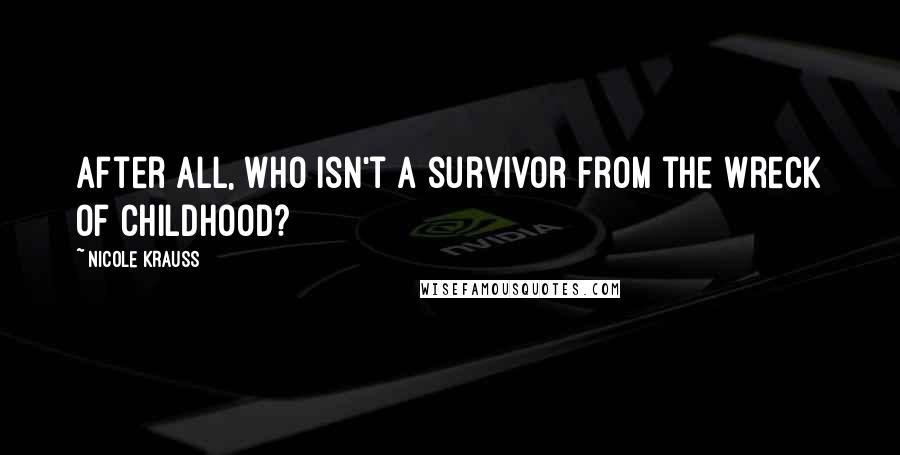 Nicole Krauss Quotes: After all, who isn't a survivor from the wreck of childhood?