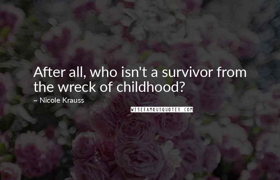 Nicole Krauss Quotes: After all, who isn't a survivor from the wreck of childhood?