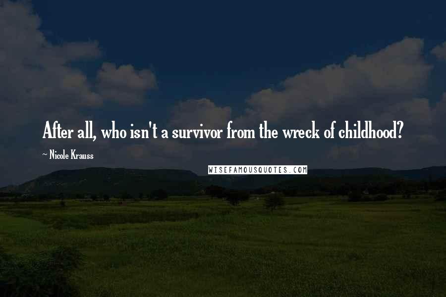 Nicole Krauss Quotes: After all, who isn't a survivor from the wreck of childhood?