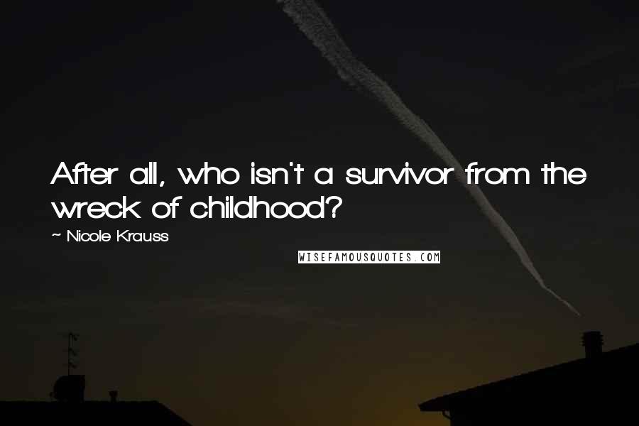 Nicole Krauss Quotes: After all, who isn't a survivor from the wreck of childhood?