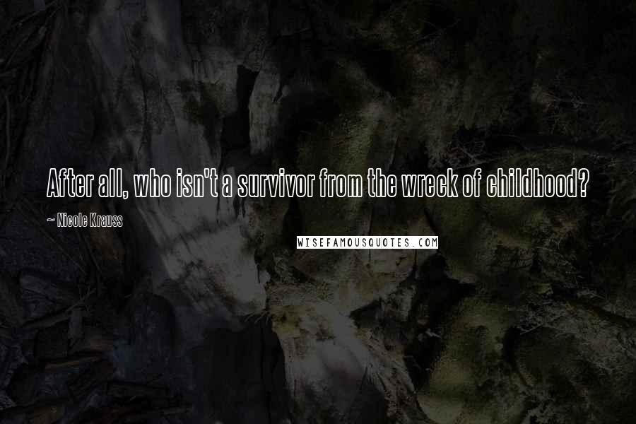 Nicole Krauss Quotes: After all, who isn't a survivor from the wreck of childhood?