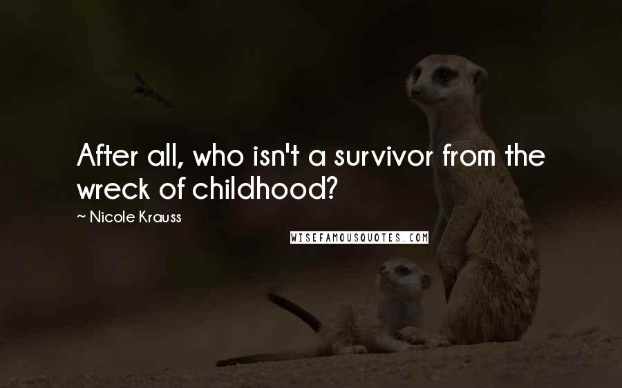 Nicole Krauss Quotes: After all, who isn't a survivor from the wreck of childhood?