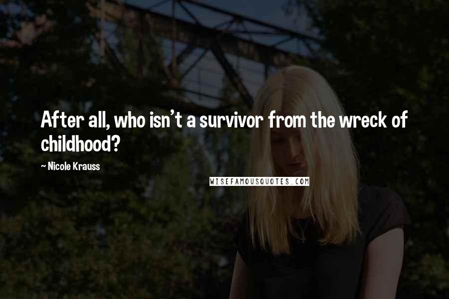 Nicole Krauss Quotes: After all, who isn't a survivor from the wreck of childhood?