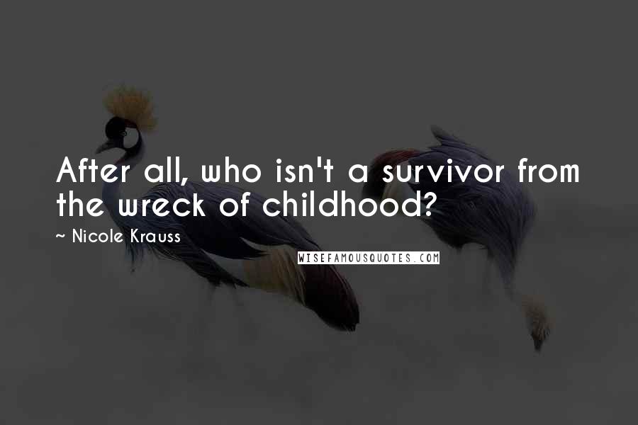 Nicole Krauss Quotes: After all, who isn't a survivor from the wreck of childhood?