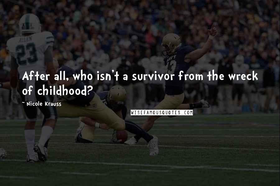 Nicole Krauss Quotes: After all, who isn't a survivor from the wreck of childhood?