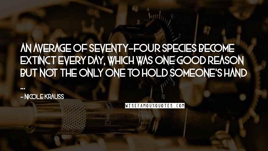 Nicole Krauss Quotes: An average of seventy-four species become extinct every day, which was one good reason but not the only one to hold someone's hand ...