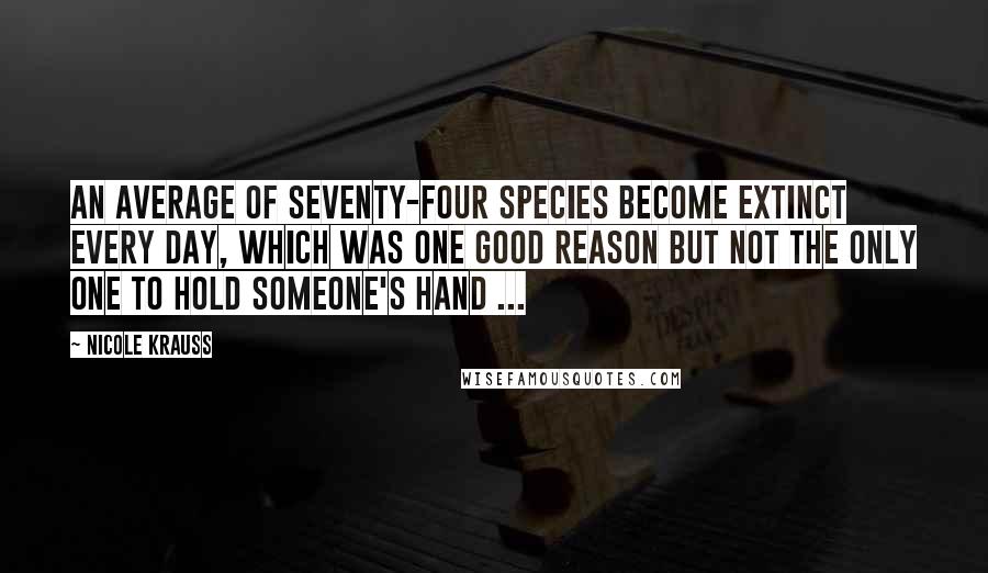 Nicole Krauss Quotes: An average of seventy-four species become extinct every day, which was one good reason but not the only one to hold someone's hand ...