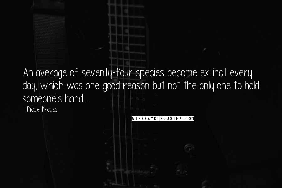 Nicole Krauss Quotes: An average of seventy-four species become extinct every day, which was one good reason but not the only one to hold someone's hand ...