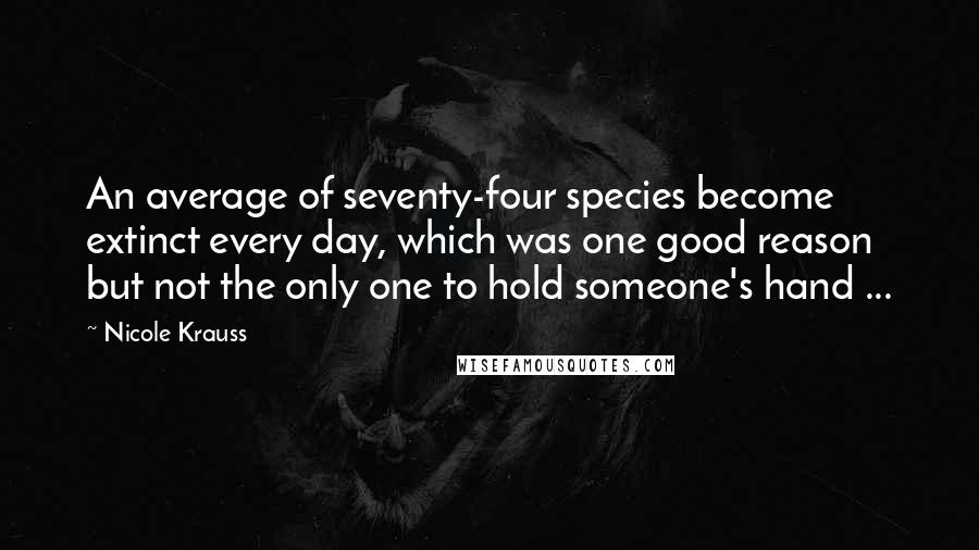 Nicole Krauss Quotes: An average of seventy-four species become extinct every day, which was one good reason but not the only one to hold someone's hand ...