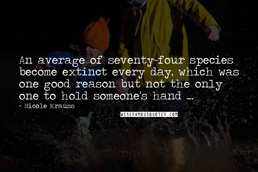 Nicole Krauss Quotes: An average of seventy-four species become extinct every day, which was one good reason but not the only one to hold someone's hand ...