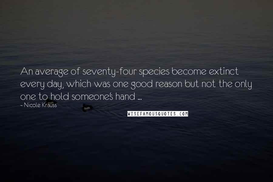 Nicole Krauss Quotes: An average of seventy-four species become extinct every day, which was one good reason but not the only one to hold someone's hand ...