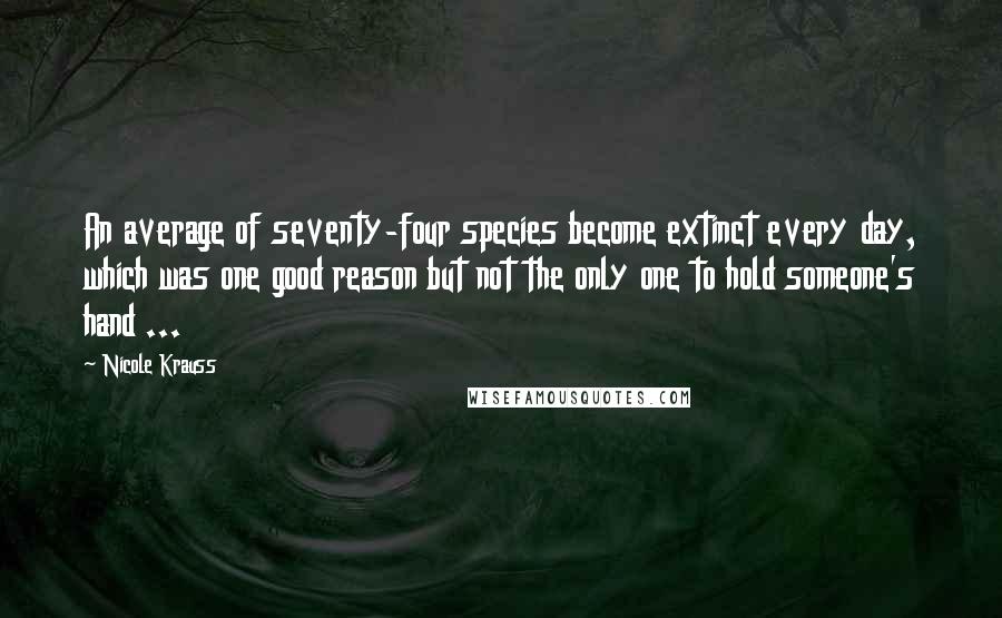 Nicole Krauss Quotes: An average of seventy-four species become extinct every day, which was one good reason but not the only one to hold someone's hand ...