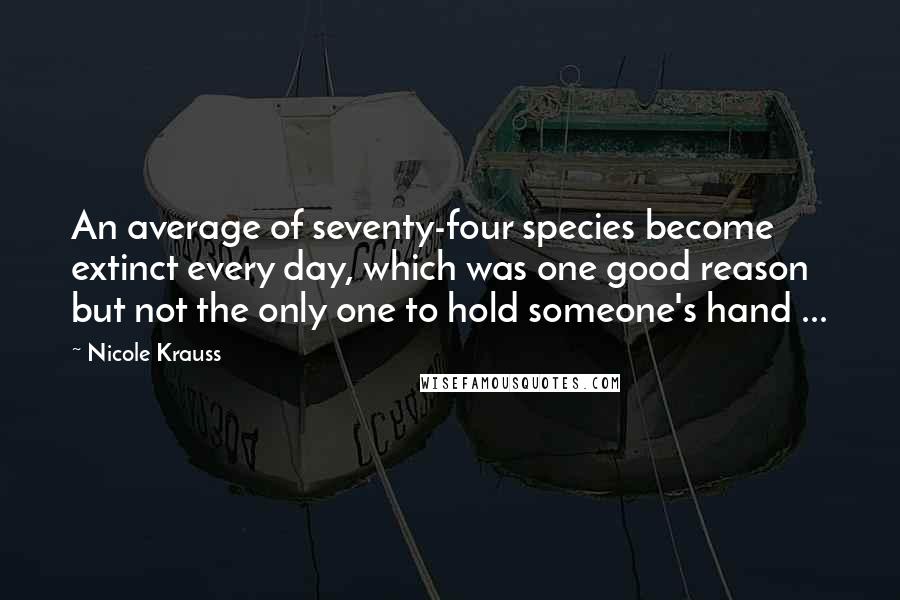 Nicole Krauss Quotes: An average of seventy-four species become extinct every day, which was one good reason but not the only one to hold someone's hand ...