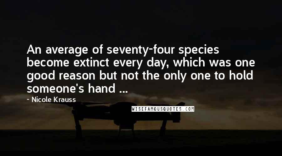 Nicole Krauss Quotes: An average of seventy-four species become extinct every day, which was one good reason but not the only one to hold someone's hand ...