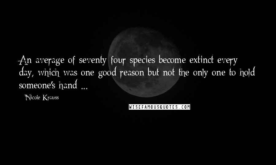 Nicole Krauss Quotes: An average of seventy-four species become extinct every day, which was one good reason but not the only one to hold someone's hand ...