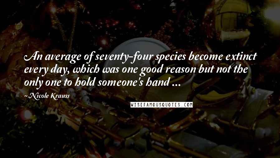 Nicole Krauss Quotes: An average of seventy-four species become extinct every day, which was one good reason but not the only one to hold someone's hand ...