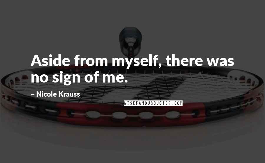 Nicole Krauss Quotes: Aside from myself, there was no sign of me.