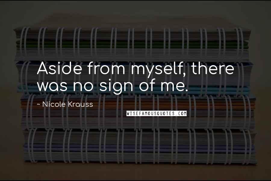 Nicole Krauss Quotes: Aside from myself, there was no sign of me.