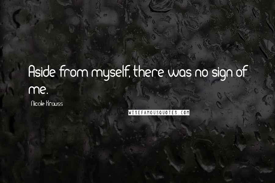 Nicole Krauss Quotes: Aside from myself, there was no sign of me.