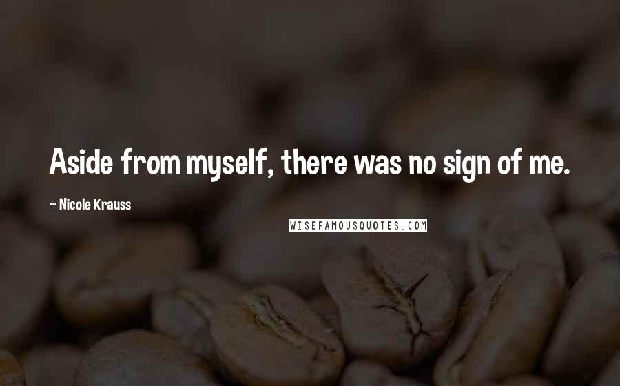 Nicole Krauss Quotes: Aside from myself, there was no sign of me.