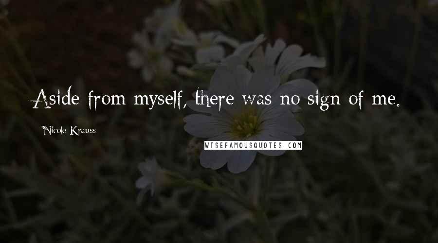 Nicole Krauss Quotes: Aside from myself, there was no sign of me.