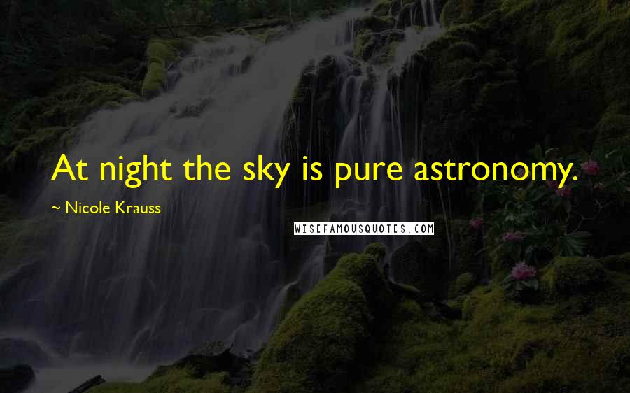 Nicole Krauss Quotes: At night the sky is pure astronomy.
