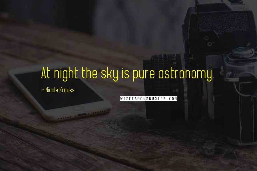 Nicole Krauss Quotes: At night the sky is pure astronomy.