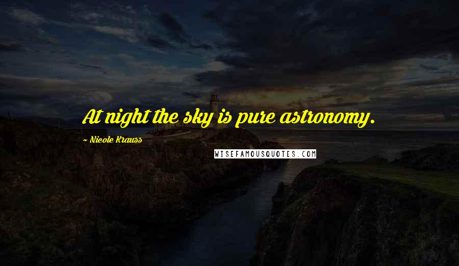 Nicole Krauss Quotes: At night the sky is pure astronomy.