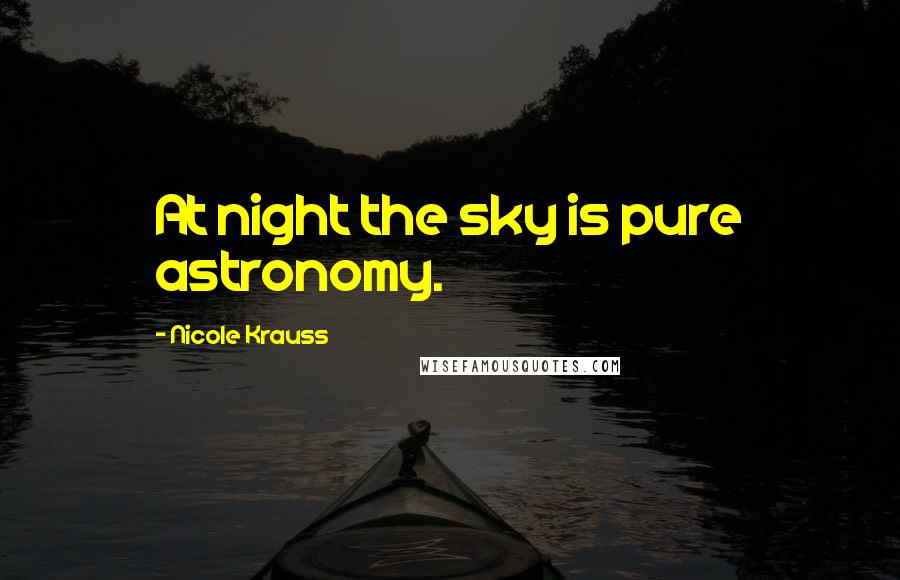 Nicole Krauss Quotes: At night the sky is pure astronomy.