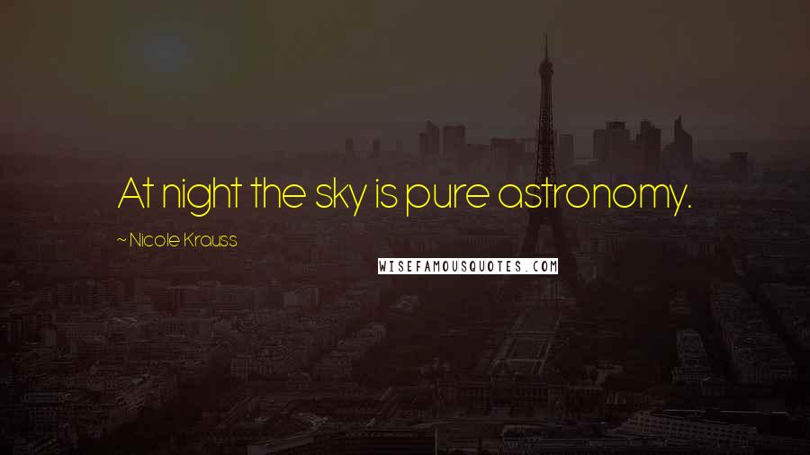 Nicole Krauss Quotes: At night the sky is pure astronomy.