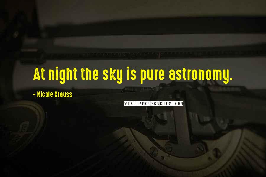 Nicole Krauss Quotes: At night the sky is pure astronomy.