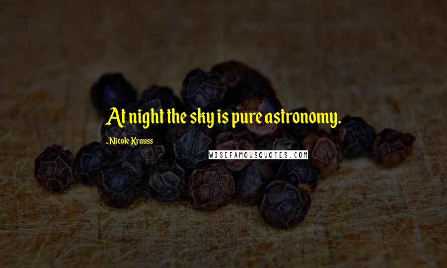 Nicole Krauss Quotes: At night the sky is pure astronomy.