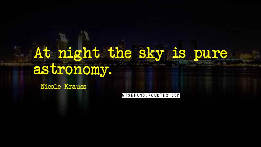 Nicole Krauss Quotes: At night the sky is pure astronomy.