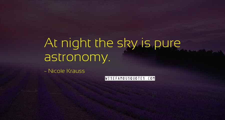 Nicole Krauss Quotes: At night the sky is pure astronomy.