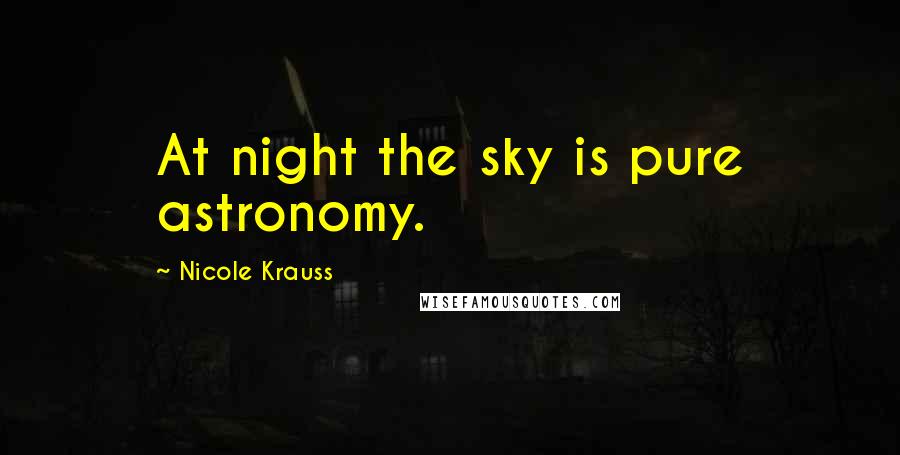 Nicole Krauss Quotes: At night the sky is pure astronomy.