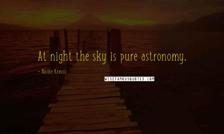 Nicole Krauss Quotes: At night the sky is pure astronomy.
