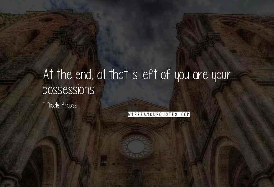 Nicole Krauss Quotes: At the end, all that is left of you are your possessions
