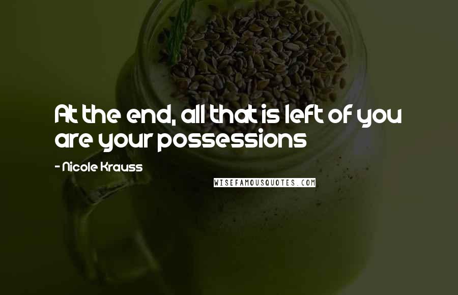 Nicole Krauss Quotes: At the end, all that is left of you are your possessions