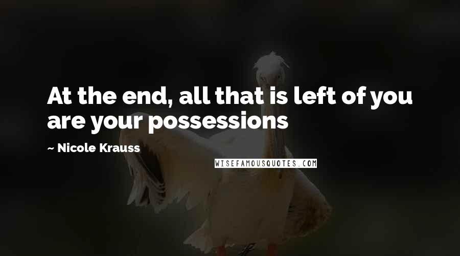 Nicole Krauss Quotes: At the end, all that is left of you are your possessions