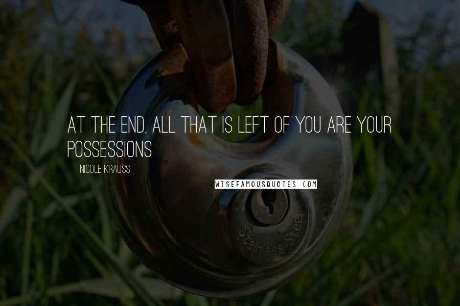 Nicole Krauss Quotes: At the end, all that is left of you are your possessions