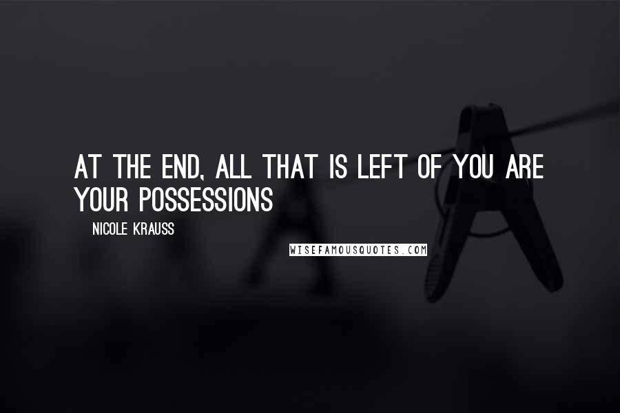 Nicole Krauss Quotes: At the end, all that is left of you are your possessions