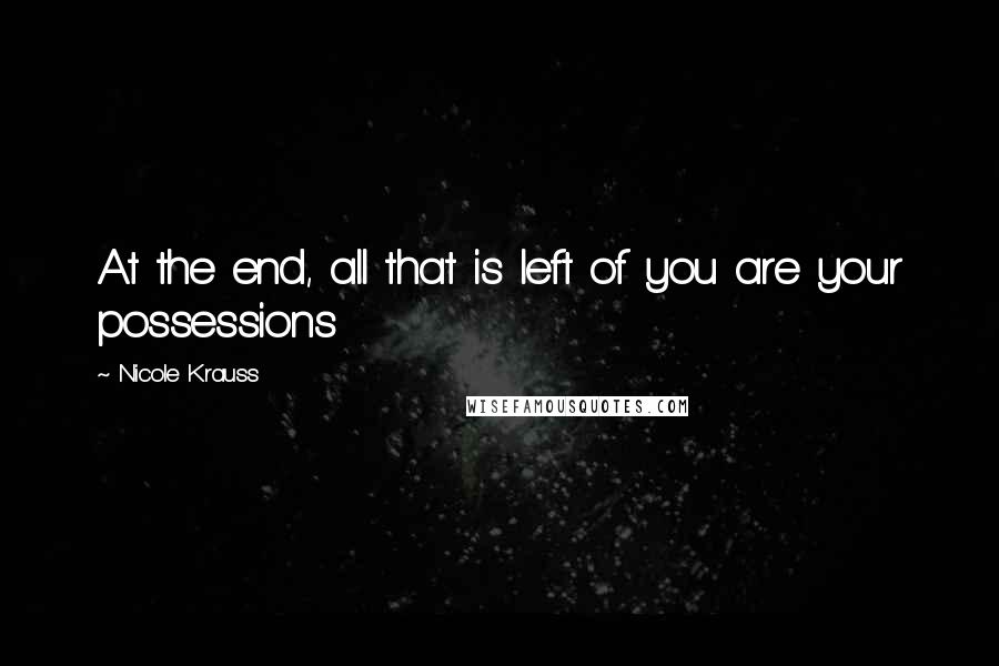 Nicole Krauss Quotes: At the end, all that is left of you are your possessions