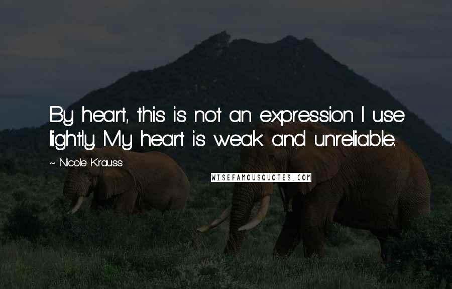 Nicole Krauss Quotes: By heart, this is not an expression I use lightly. My heart is weak and unreliable.