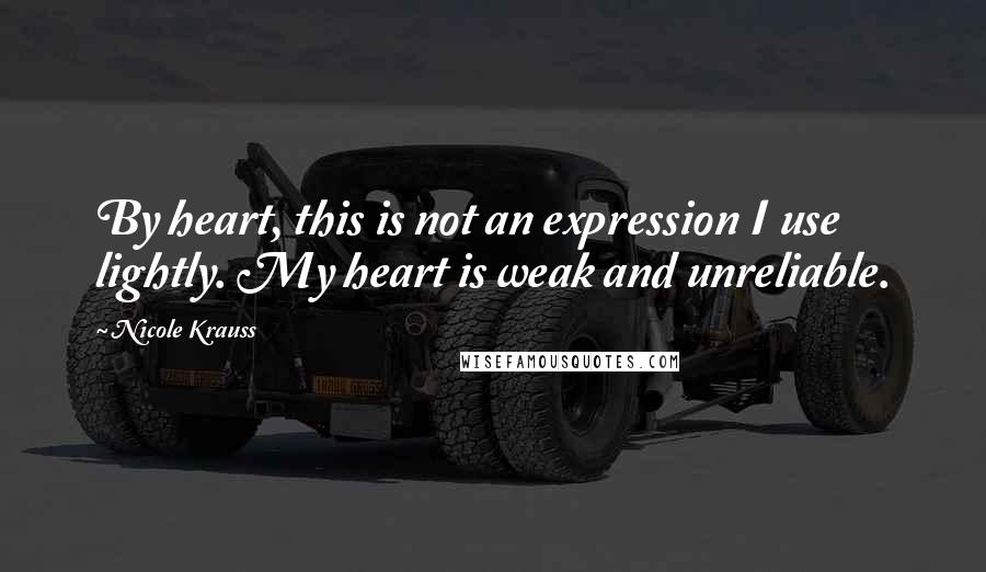 Nicole Krauss Quotes: By heart, this is not an expression I use lightly. My heart is weak and unreliable.